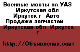 Военные мосты на УАЗ - Иркутская обл., Иркутск г. Авто » Продажа запчастей   . Иркутская обл.,Иркутск г.